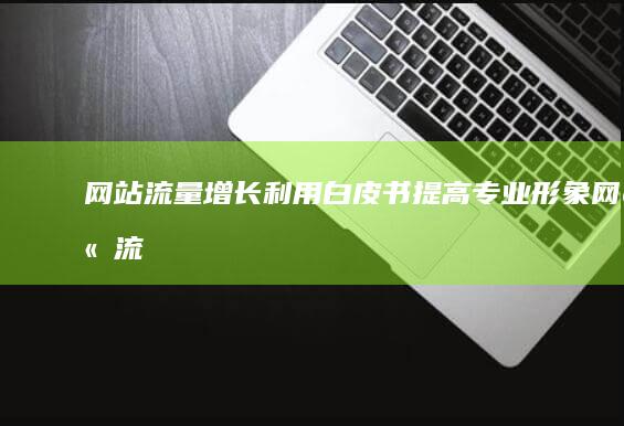 网站流量增长：利用白皮书提高专业形象 (网站流量增长率怎么算)