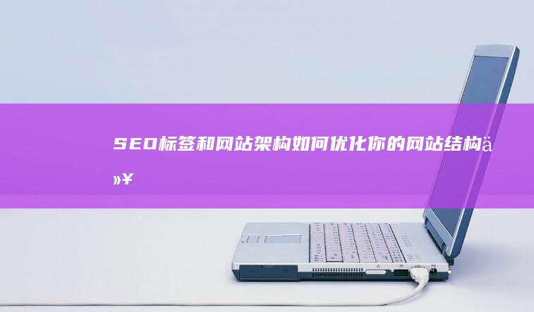 SEO标签和网站架构：如何优化你的网站结构以提高搜索引擎排名 (seo标签有用吗)