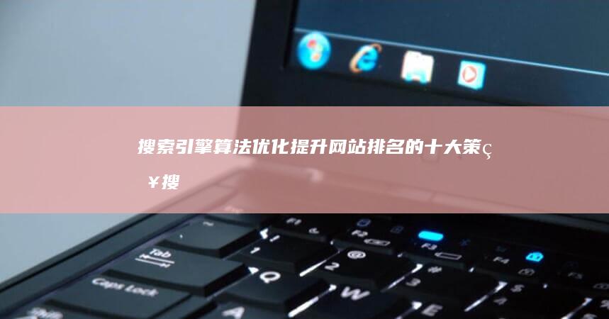 搜索引擎算法优化：提升网站排名的十大策略 (搜索引擎算法有哪些)